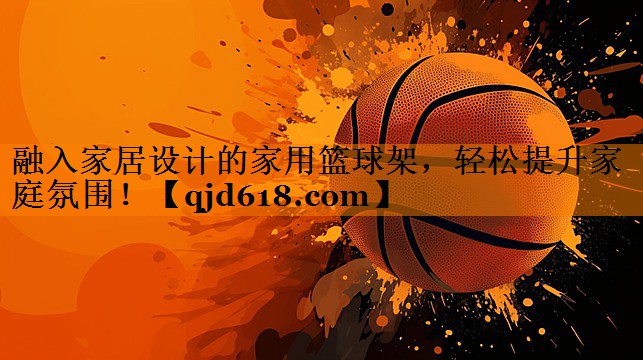 融入家居设计的家用篮球架,轻松提升家庭氛围!