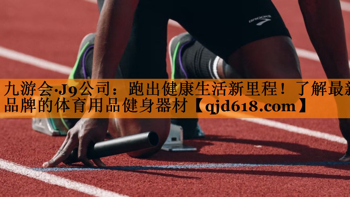 九游会·J9公司：跑出健康生活新里程！了解最新品牌的体育用品健身器材