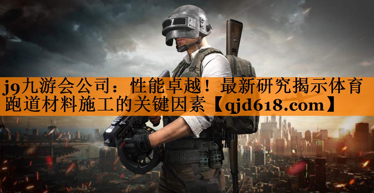 j9九游会公司:性能卓越!最新研究揭示体育跑道材料施工的关键因素