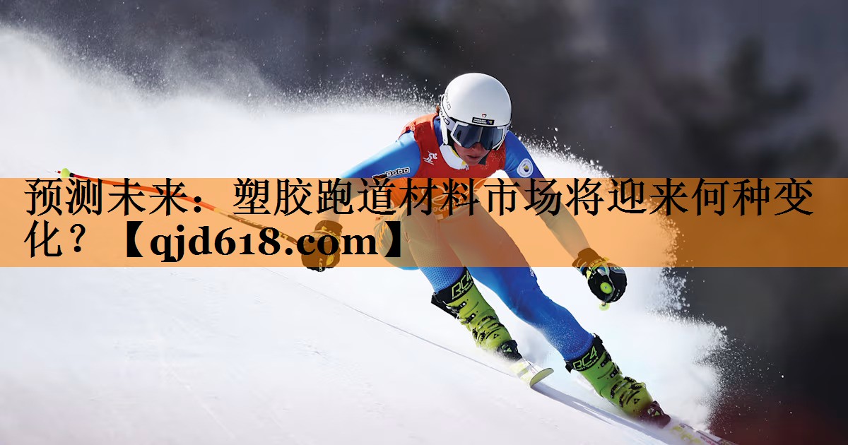预测未来：塑胶跑道材料市场将迎来何种变化？