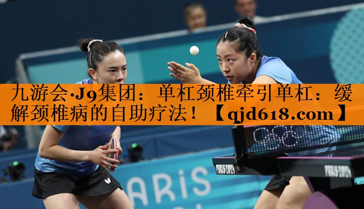 九游会·J9集团:单杠颈椎牵引单杠:缓解颈椎病的自助疗法!