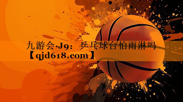 九游会·J9:乒乓球台怕雨淋吗