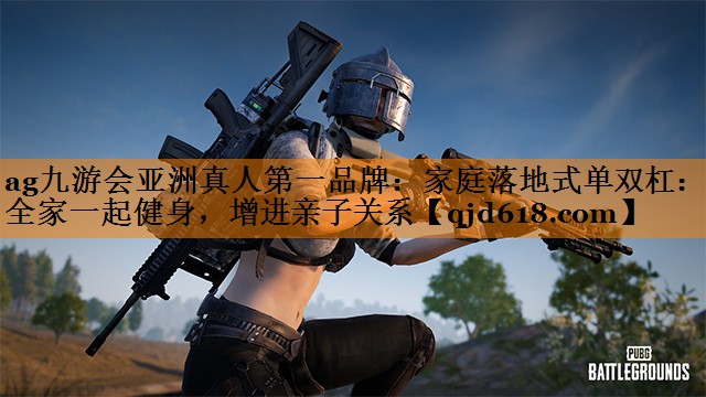 ag九游会亚洲真人第一品牌:家庭落地式单双杠:让全家一起健身,增进亲子关系