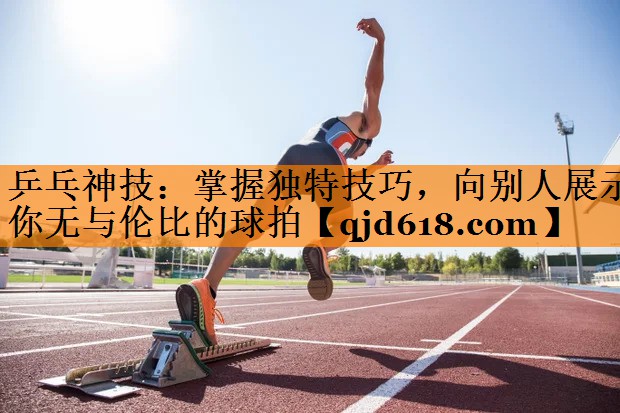 乒乓神技:掌握独特技巧,向别人展示你无与伦比的球拍
