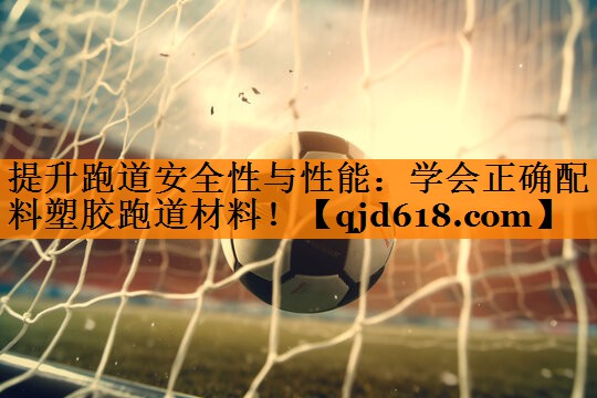 提升跑道安全性与性能:学会正确配料塑胶跑道材料!