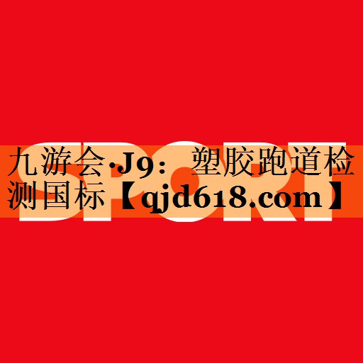 九游会·J9:塑胶跑道检测国标