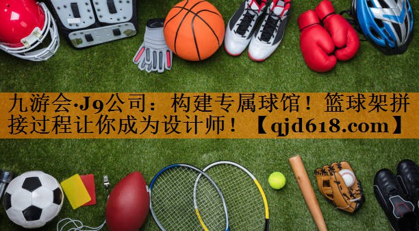 九游会·J9公司:构建专属球馆!篮球架拼接过程让你成为设计师!