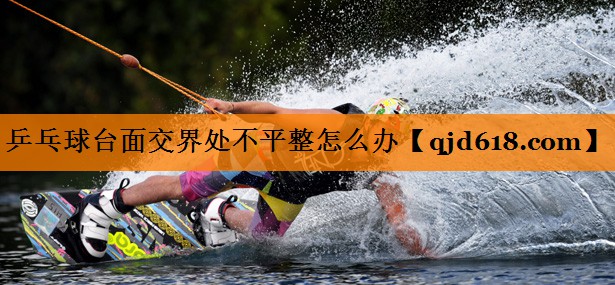 乒乓球台面交界处不平整怎么办