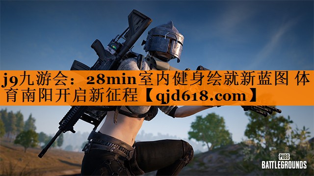 j9九游会:28min室内健身绘就新蓝图 体育南阳开启新征程