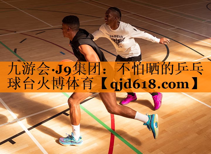 九游会·J9集团:不怕晒的乒乓球台火博体育