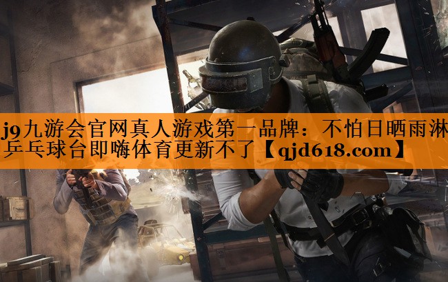 j9九游会官网真人游戏第一品牌：不怕日晒雨淋的乒乓球台即嗨体育更新不了