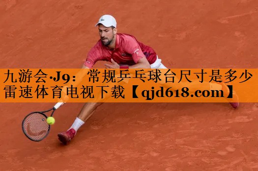 九游会·J9:常规乒乓球台尺寸是多少雷速体育电视下载