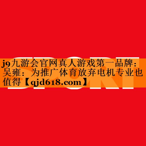j9九游会官网真人游戏第一品牌：吴雍：为推广体育放弃电机专业也值得