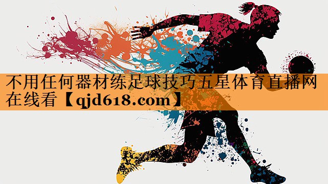 不用任何器材练足球技巧五星体育直播网在线看