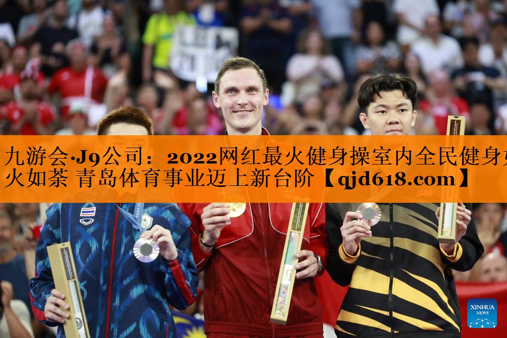 九游会·J9公司:2022网红最火健身操室内全民健身如火如荼 青岛体育事业迈上新台阶