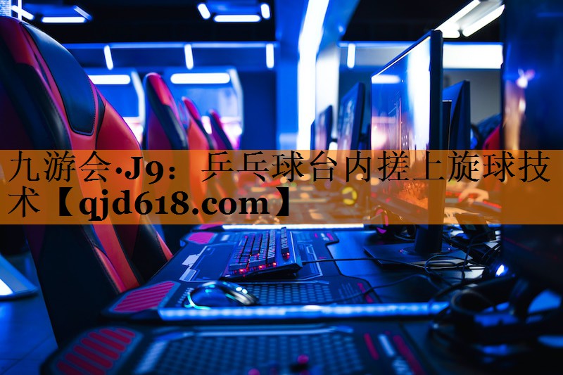 九游会·J9:乒乓球台内搓上旋球技术