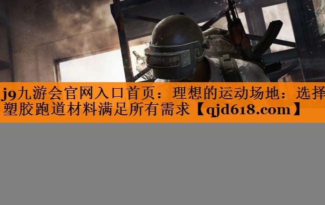 j9九游会官网入口首页:理想的运动场地:选择塑胶跑道材料满足所有需求