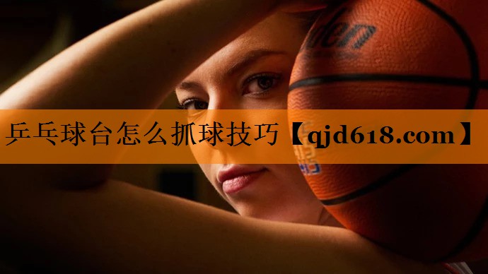 乒乓球台怎么抓球技巧