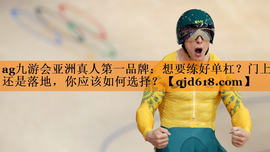 ag九游会亚洲真人第一品牌:想要练好单杠?门上还是落地,你应该如何选择?