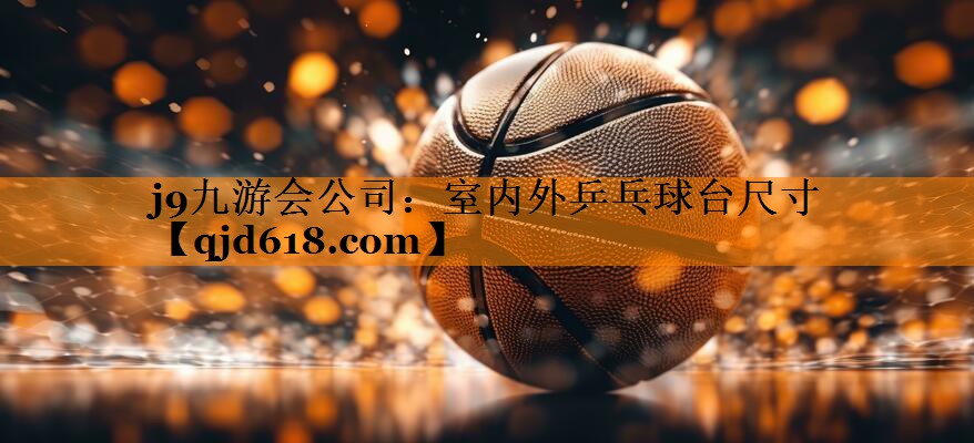 j9九游会公司:室内外乒乓球台尺寸