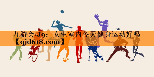 九游会·J9:女生室内冬天健身运动好吗
