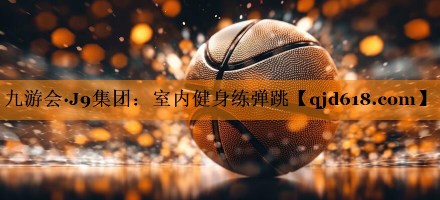 九游会·J9集团:室内健身练弹跳