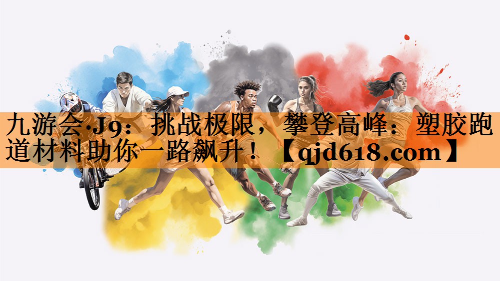 九游会·J9:挑战极限,攀登高峰:塑胶跑道材料助你一路飙升!