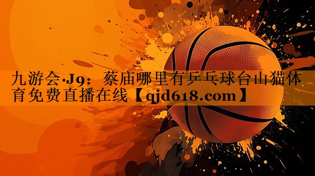 九游会·J9:蔡庙哪里有乒乓球台山猫体育免费直播在线
