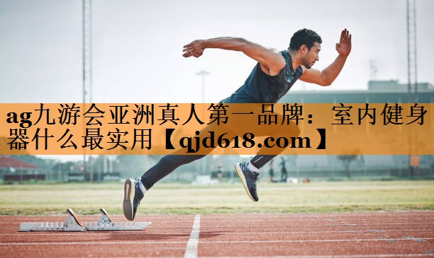 ag九游会亚洲真人第一品牌:室内健身器什么最实用