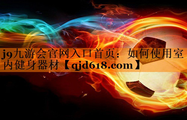 j9九游会官网入口首页:如何使用室内健身器材