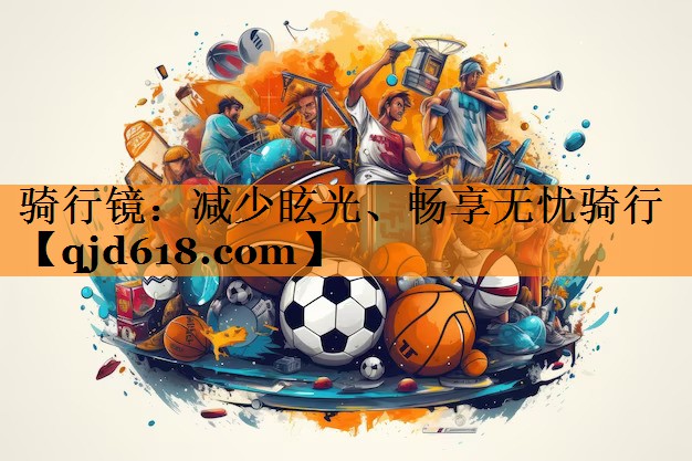 骑行镜:减少眩光、畅享无忧骑行