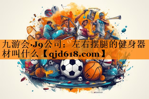 九游会·J9公司:左右摆腿的健身器材叫什么