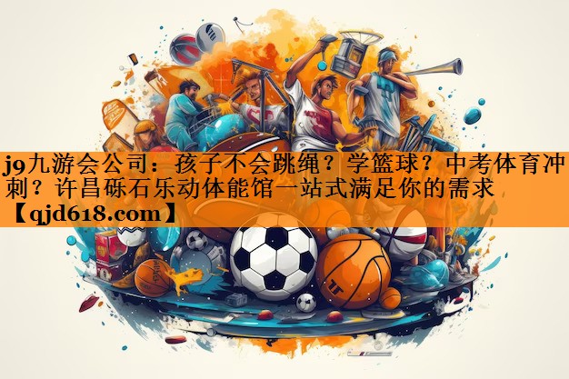 j9九游会公司:孩子不会跳绳?学篮球?中考体育冲刺?许昌砾石乐动体能馆一站式满足你的需求