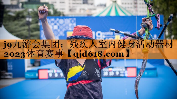 j9九游会集团:残疾人室内健身活动器材2023体育赛事