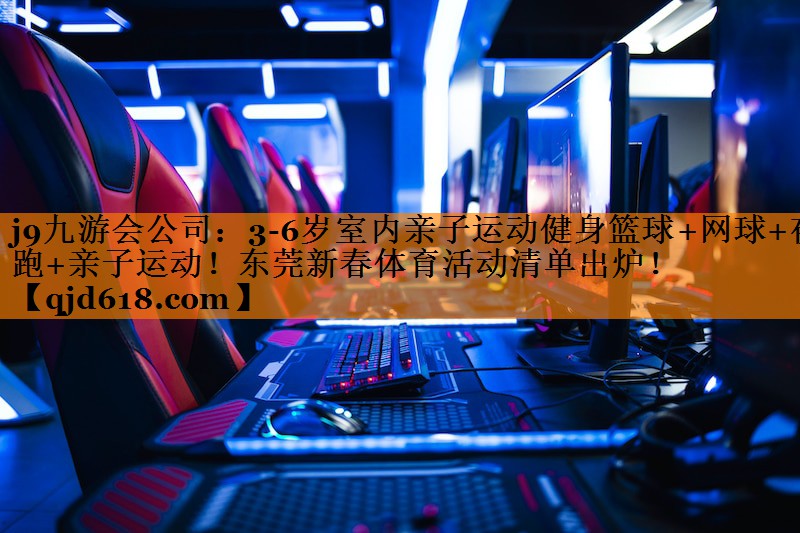 j9九游会公司:3-6岁室内亲子运动健身篮球+网球+夜跑+亲子运动!东莞新春体育活动清单出炉!