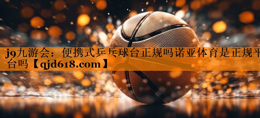 j9九游会:便携式乒乓球台正规吗诺亚体育是正规平台吗