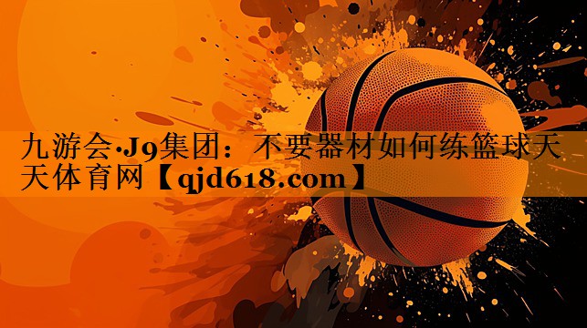 九游会·J9集团:不要器材如何练篮球天天体育网
