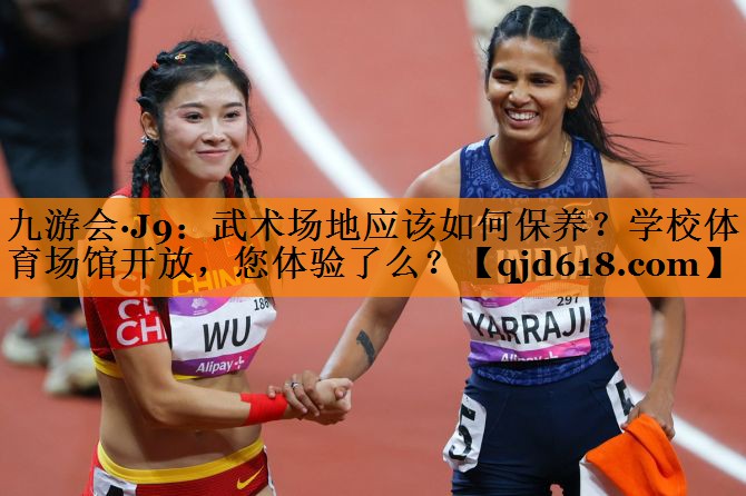 九游会·J9:武术场地应该如何保养?学校体育场馆开放,您体验了么?