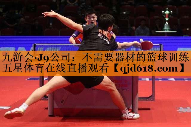 九游会·J9公司:不需要器材的篮球训练五星体育在线直播观看