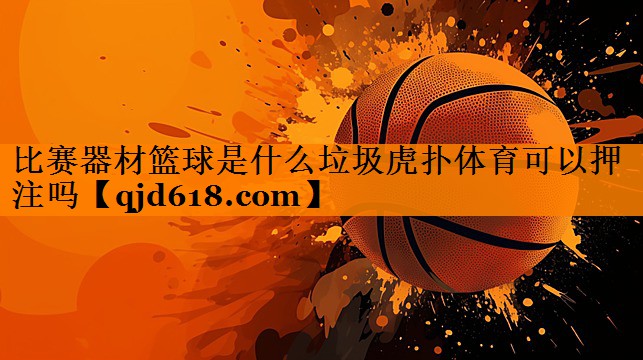 比赛器材篮球是什么垃圾虎扑体育可以押注吗