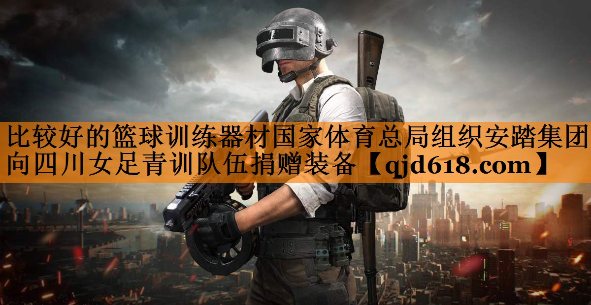 比较好的篮球训练器材国家体育总局组织安踏集团向四川女足青训队伍捐赠装备
