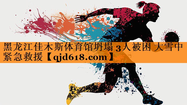 黑龙江佳木斯体育馆坍塌 3人被困 大雪中紧急救援