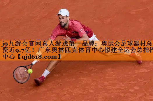 j9九游会官网真人游戏第一品牌:奥运会足球器材总投资近9.7亿!广东奥林匹克体育中心拟建全运会总指挥中心
