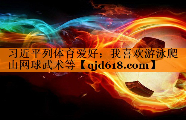 习近平列体育爱好:我喜欢游泳爬山网球武术等