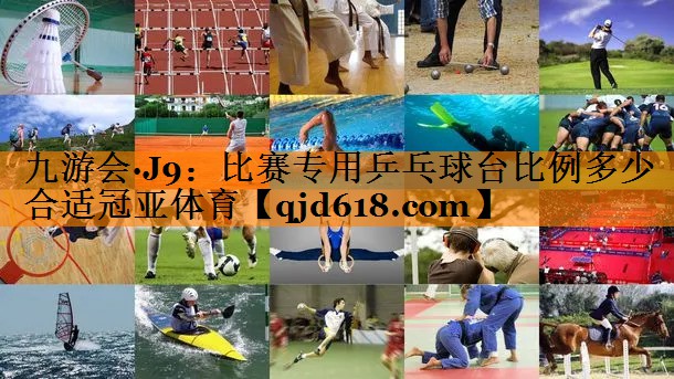 九游会·J9:比赛专用乒乓球台比例多少合适冠亚体育