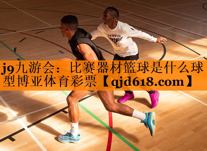 j9九游会:比赛器材篮球是什么球型博亚体育彩票