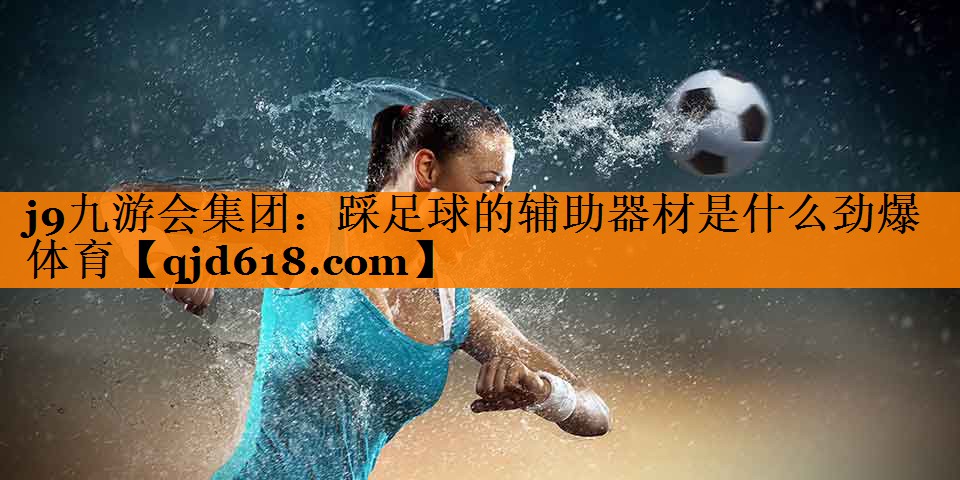 j9九游会集团:踩足球的辅助器材是什么劲爆体育