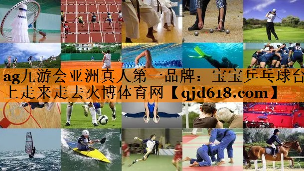 ag九游会亚洲真人第一品牌:宝宝乒乓球台上走来走去火博体育网