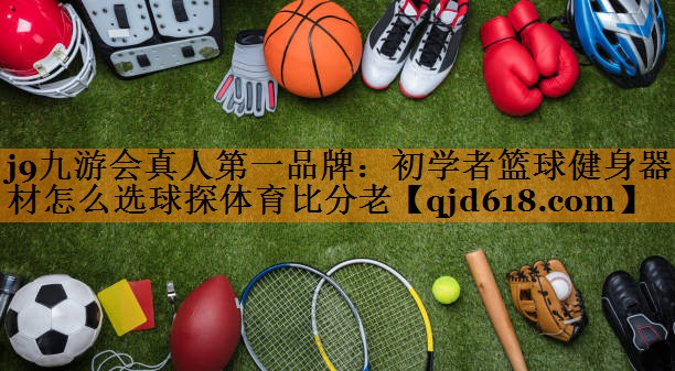 j9九游会真人第一品牌:初学者篮球健身器材怎么选球探体育比分老