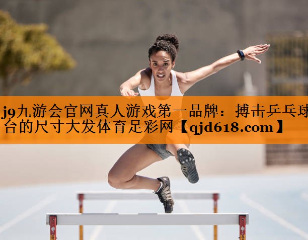 j9九游会官网真人游戏第一品牌：搏击乒乓球台的尺寸大发体育足彩网